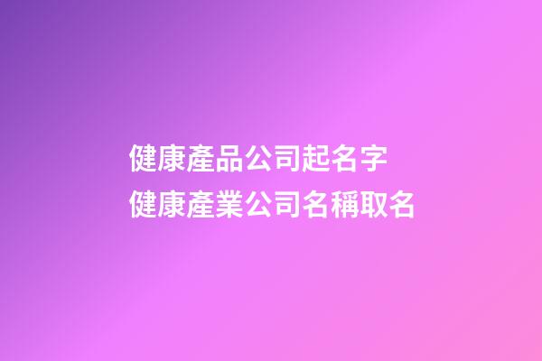 健康產品公司起名字 健康產業公司名稱取名-第1張-公司起名-玄機派